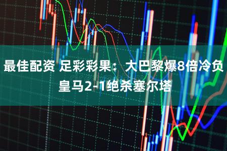 最佳配资 足彩彩果：大巴黎爆8倍冷负 皇马2-1绝杀塞尔塔