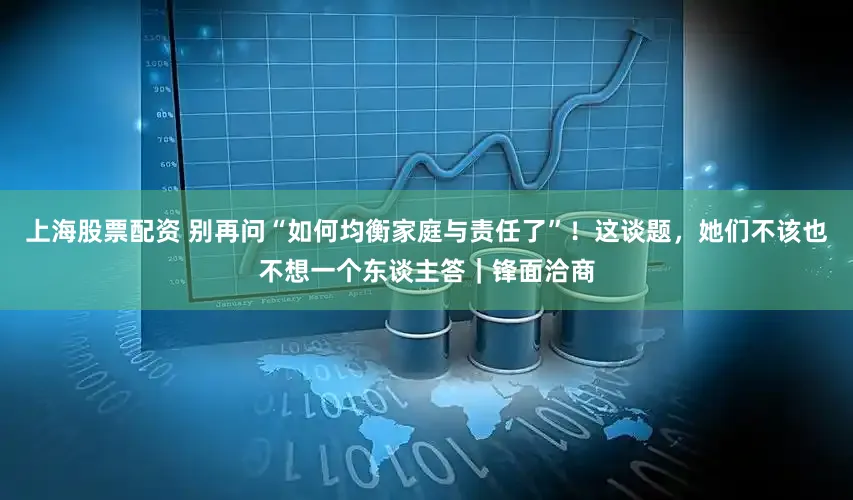 上海股票配资 别再问“如何均衡家庭与责任了”！这谈题，她们不该也不想一个东谈主答｜锋面洽商