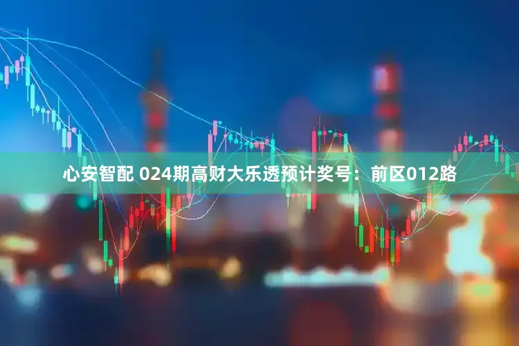 心安智配 024期高财大乐透预计奖号：前区012路