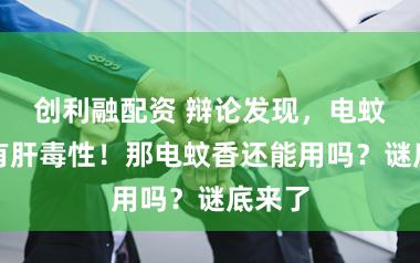 创利融配资 辩论发现，电蚊香液有肝毒性！那电蚊香还能用吗？谜底来了