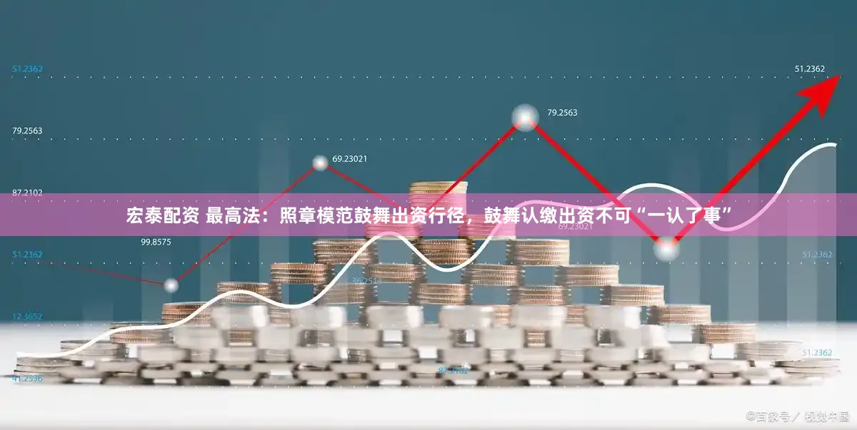 宏泰配资 最高法：照章模范鼓舞出资行径，鼓舞认缴出资不可“一认了事”