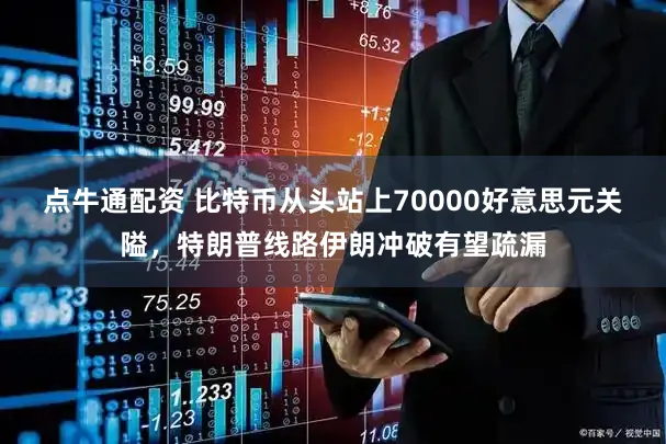 点牛通配资 比特币从头站上70000好意思元关隘，特朗普线路伊朗冲破有望疏漏