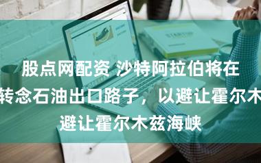股点网配资 沙特阿拉伯将在数日内转念石油出口路子，以避让霍尔木兹海峡