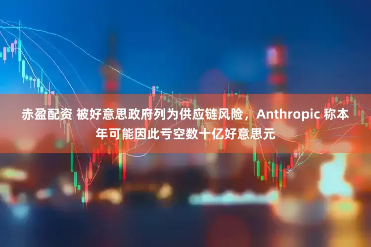 赤盈配资 被好意思政府列为供应链风险，Anthropic 称本年可能因此亏空数十亿好意思元