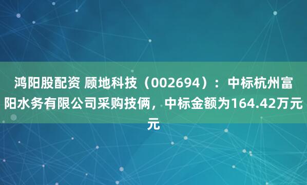 鸿阳股配资 顾地科技(002694):中标杭州富阳水务有限公司采购技俩,中标金额为164.42万元
