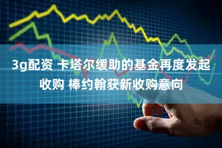 3g配资 卡塔尔缓助的基金再度发起收购 棒约翰获新收购意向