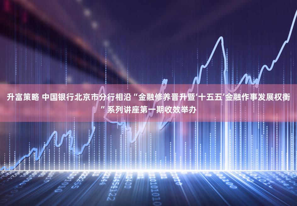 升富策略 中国银行北京市分行相沿“金融修养晋升暨‘十五五’金融作事发展权衡”系列讲座第一期收效举办