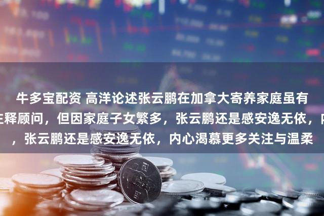 牛多宝配资 高洋论述张云鹏在加拿大寄养家庭虽有东谈主温雅，寄养姆妈注释顾问，但因家庭子女繁多，张云鹏还是感安逸无依，内心渴慕更多关注与温柔