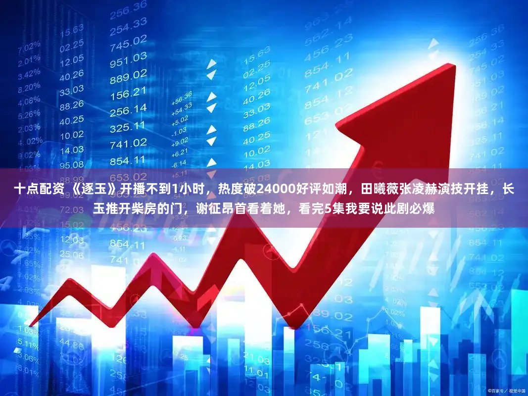 十点配资 《逐玉》开播不到1小时,热度破24000好评如潮,田曦薇张凌赫演技开挂,长玉推开柴房的门,谢征昂首看着她,看完5集我要说此剧必爆