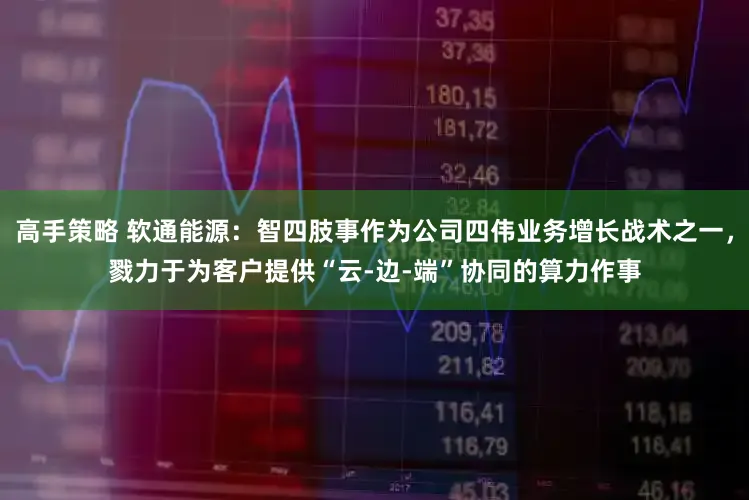 高手策略 软通能源：智四肢事作为公司四伟业务增长战术之一，戮力于为客户提供“云-边-端”协同的算力作事