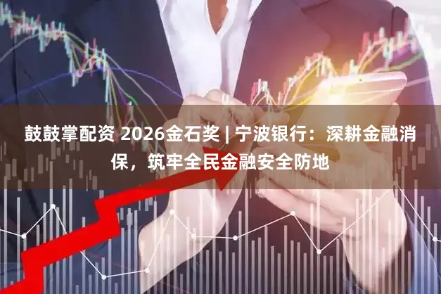 鼓鼓掌配资 2026金石奖 | 宁波银行：深耕金融消保，筑牢全民金融安全防地