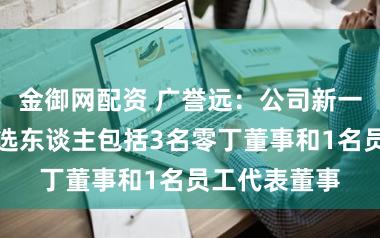 金御网配资 广誉远：公司新一届董事会候选东谈主包括3名零丁董事和1名员工代表董事