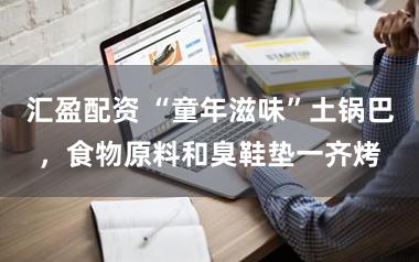 汇盈配资 “童年滋味”土锅巴，食物原料和臭鞋垫一齐烤