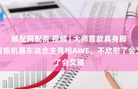 顺配网配资 视频 | 大师首款具身脚色智能机器东说念主亮相AWE，不欣慰了会叉腰