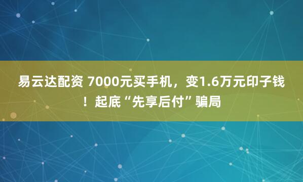 易云达配资 7000元买手机，变1.6万元印子钱！起底“先享后付”骗局