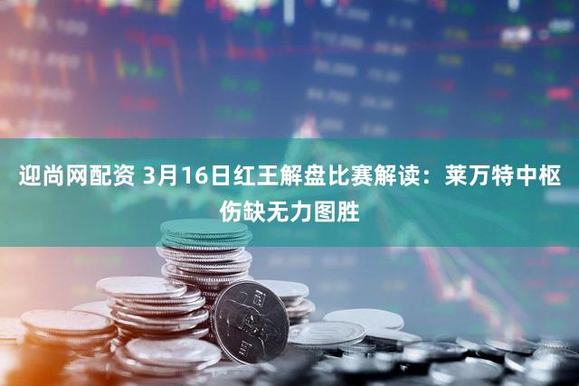 迎尚网配资 3月16日红王解盘比赛解读：莱万特中枢伤缺无力图胜