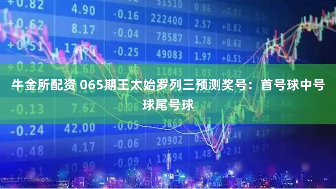 牛金所配资 065期王太始罗列三预测奖号：首号球中号球尾号球