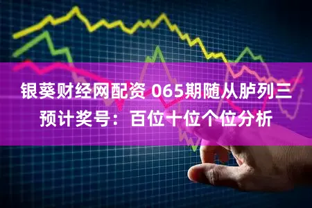 银葵财经网配资 065期随从胪列三预计奖号：百位十位个位分析
