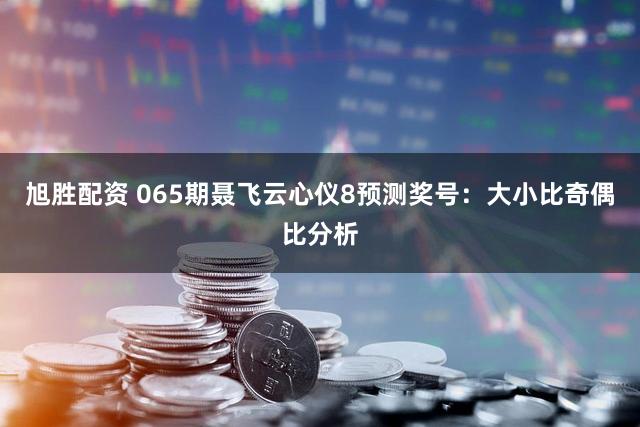 旭胜配资 065期聂飞云心仪8预测奖号：大小比奇偶比分析