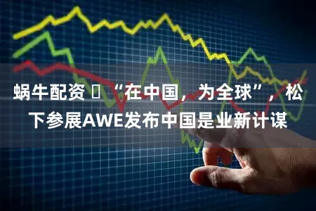 蜗牛配资 ​“在中国，为全球”，松下参展AWE发布中国是业新计谋