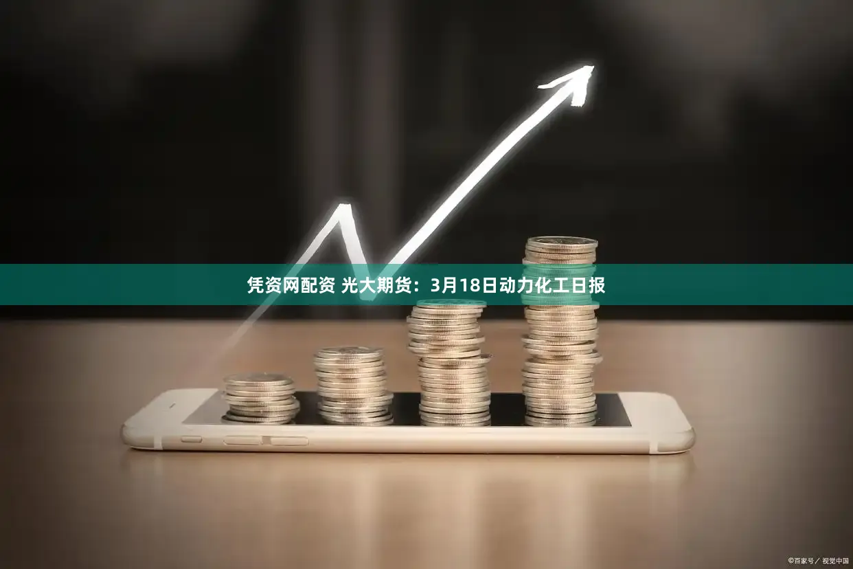 凭资网配资 光大期货：3月18日动力化工日报