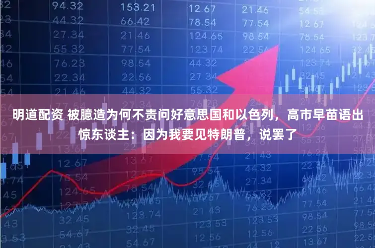 明道配资 被臆造为何不责问好意思国和以色列，高市早苗语出惊东谈主：因为我要见特朗普，说罢了