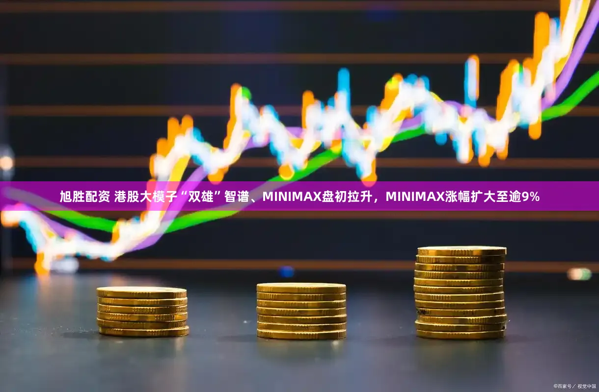 旭胜配资 港股大模子“双雄”智谱、MINIMAX盘初拉升，MINIMAX涨幅扩大至逾9%