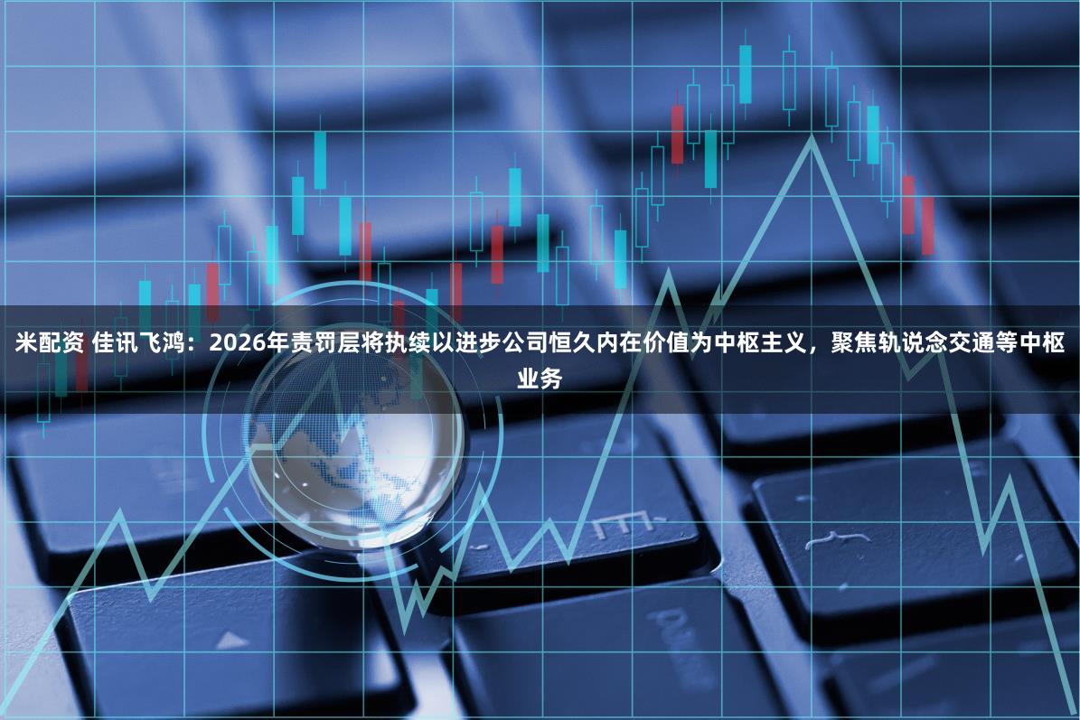 米配资 佳讯飞鸿：2026年责罚层将执续以进步公司恒久内在价值为中枢主义，聚焦轨说念交通等中枢业务
