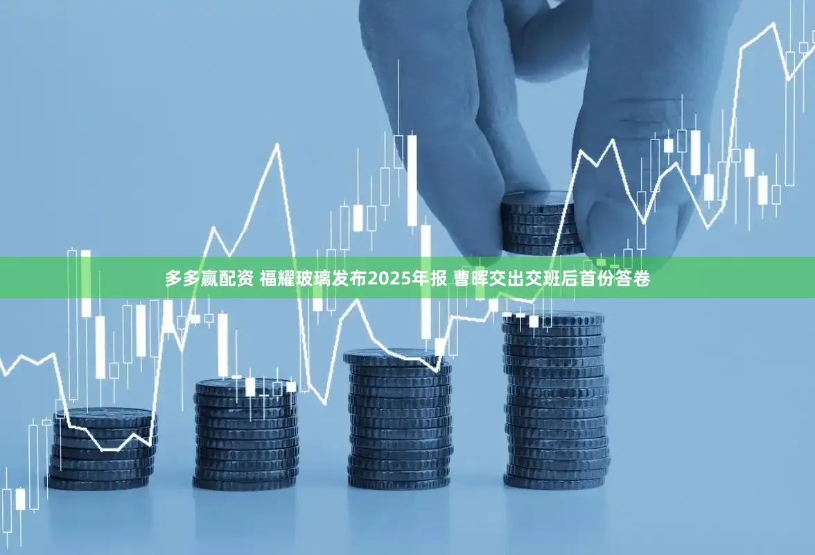多多赢配资 福耀玻璃发布2025年报 曹晖交出交班后首份答卷