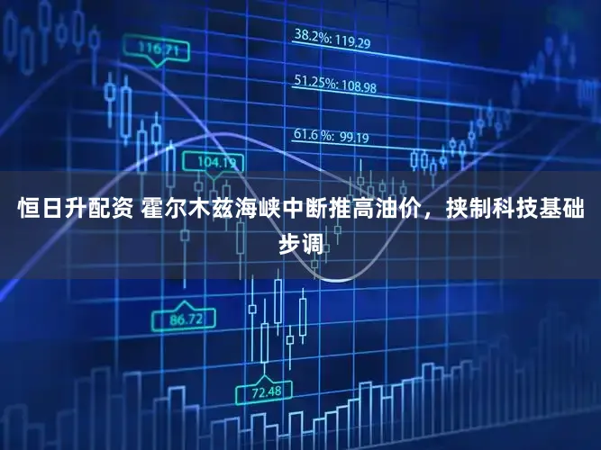 恒日升配资 霍尔木兹海峡中断推高油价，挟制科技基础步调