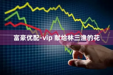 富豪优配-vip 献给林三渔的花