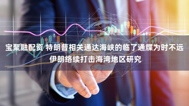 宝聚融配资 特朗普相关通达海峡的临了通牒为时不远 伊朗络续打击海湾地区研究