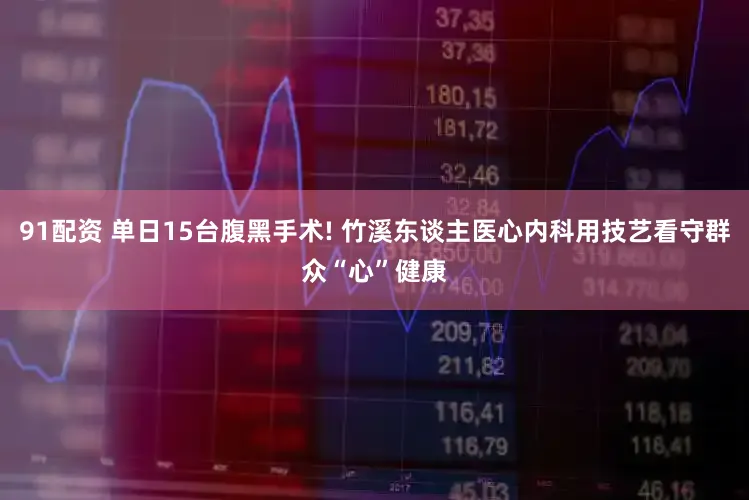 91配资 单日15台腹黑手术! 竹溪东谈主医心内科用技艺看守群众“心”健康