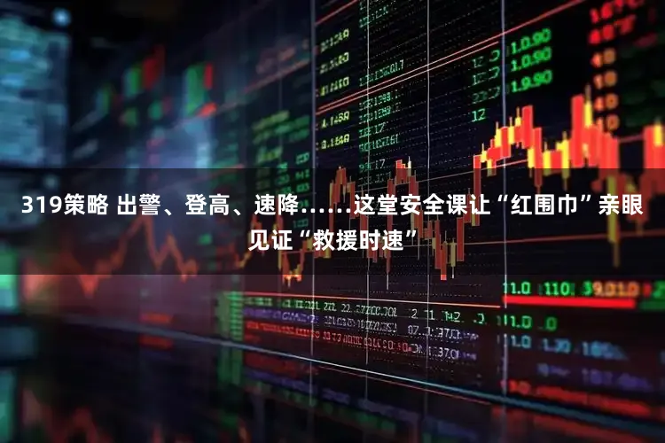 319策略 出警、登高、速降……这堂安全课让“红围巾”亲眼见证“救援时速”