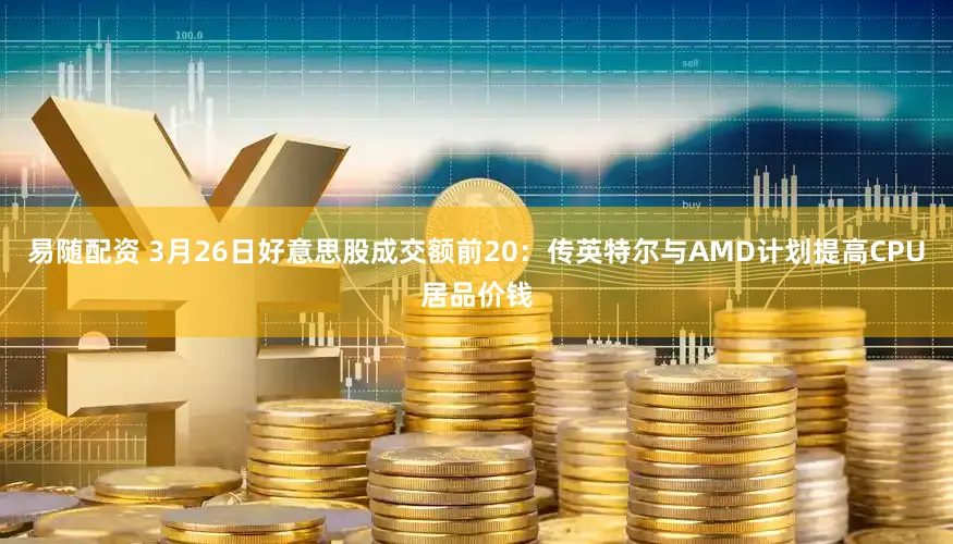 易随配资 3月26日好意思股成交额前20：传英特尔与AMD计划提高CPU居品价钱