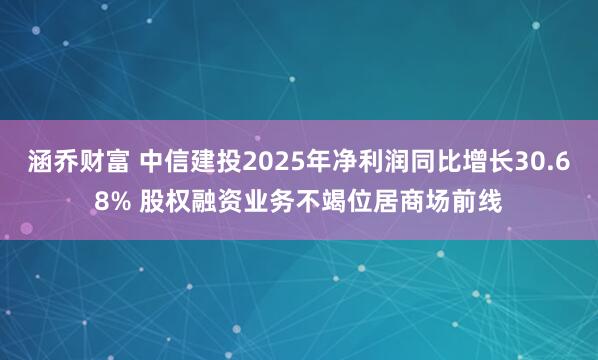 涵乔财富 中信建投2025年净利润同比增长30.68% 股权融资业务不竭位居商场前线
