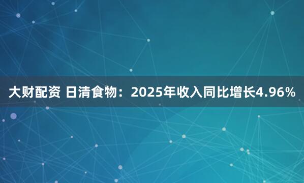 大财配资 日清食物：2025年收入同比增长4.96%