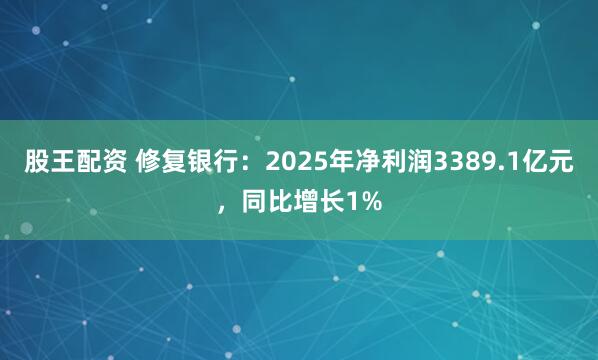 股王配资 修复银行：2025年净利润3389.1亿元，同比增长1%