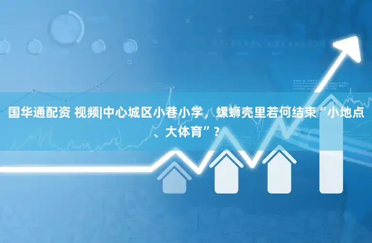 国华通配资 视频|中心城区小巷小学，螺蛳壳里若何结束“小地点、大体育”？