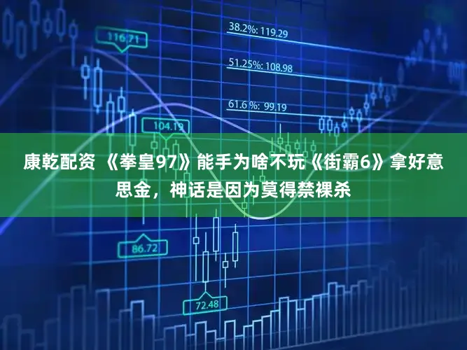 康乾配资 《拳皇97》能手为啥不玩《街霸6》拿好意思金，神话是因为莫得禁裸杀