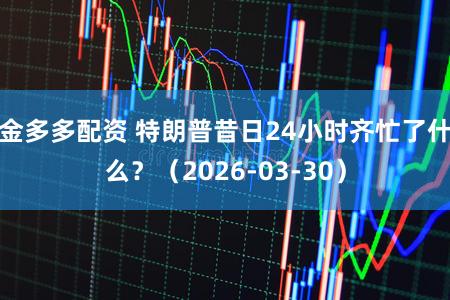 金多多配资 特朗普昔日24小时齐忙了什么？（2026-03-30）