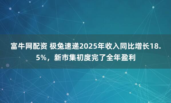 富牛网配资 极兔速递2025年收入同比增长18.5%,新市集初度完了全年盈利