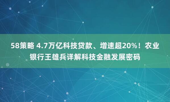 58策略 4.7万亿科技贷款、增速超20%!农业银行王雄兵详解科技金融发展密码