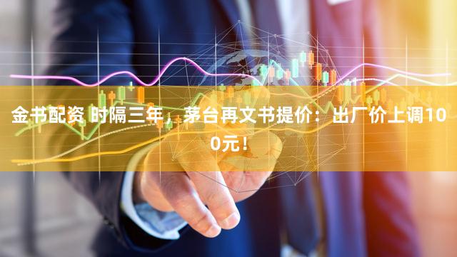 金书配资 时隔三年，茅台再文书提价：出厂价上调100元！