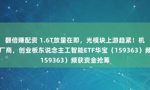 翻倍赚配资 1.6T放量在即，光模块上游趋紧！机构看好头部厂商，创业板东说念主工智能ETF华宝（159363）频获资金抢筹