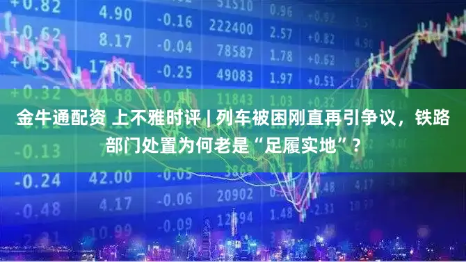 金牛通配资 上不雅时评 | 列车被困刚直再引争议，铁路部门处置为何老是“足履实地”？