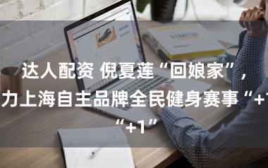 达人配资 倪夏莲“回娘家”，助力上海自主品牌全民健身赛事“+1”