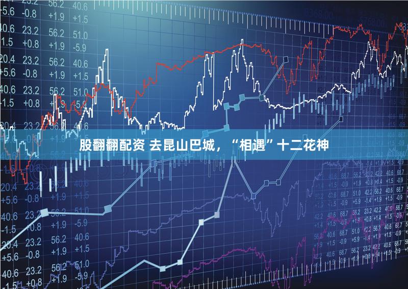 股翻翻配资 去昆山巴城,“相遇”十二花神