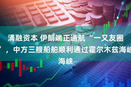 涌融资本 伊朗端正通航 “一又友圈” ,中方三艘船舶顺利通过霍尔木兹海峡