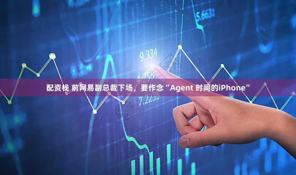 配资栈 前网易副总裁下场，要作念“Agent 时间的iPhone”